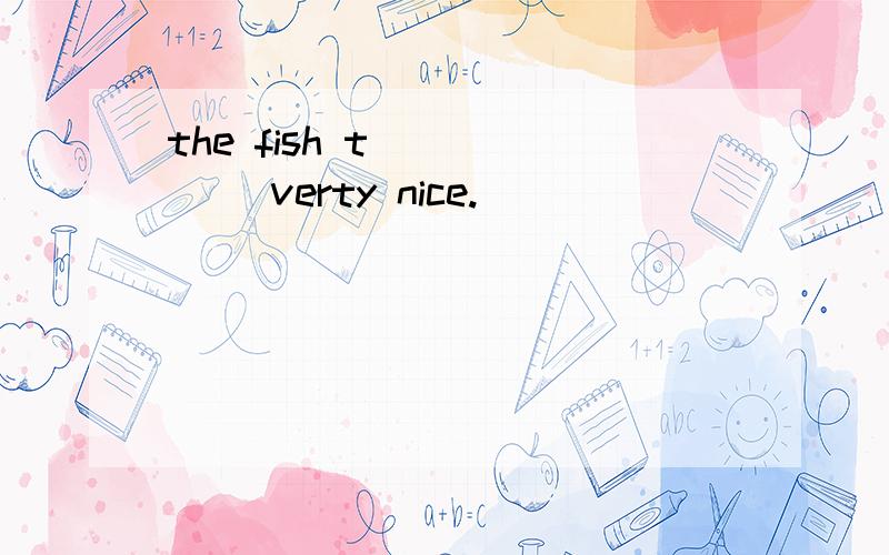 the fish t _____ verty nice.