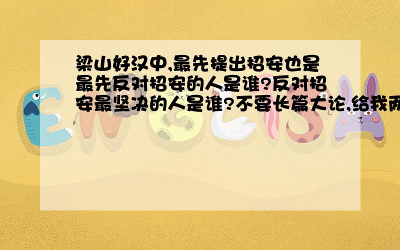 梁山好汉中,最先提出招安也是最先反对招安的人是谁?反对招安最坚决的人是谁?不要长篇大论,给我两个人的名字就行了4楼,这是我们卷子上的题,似乎有点矛盾