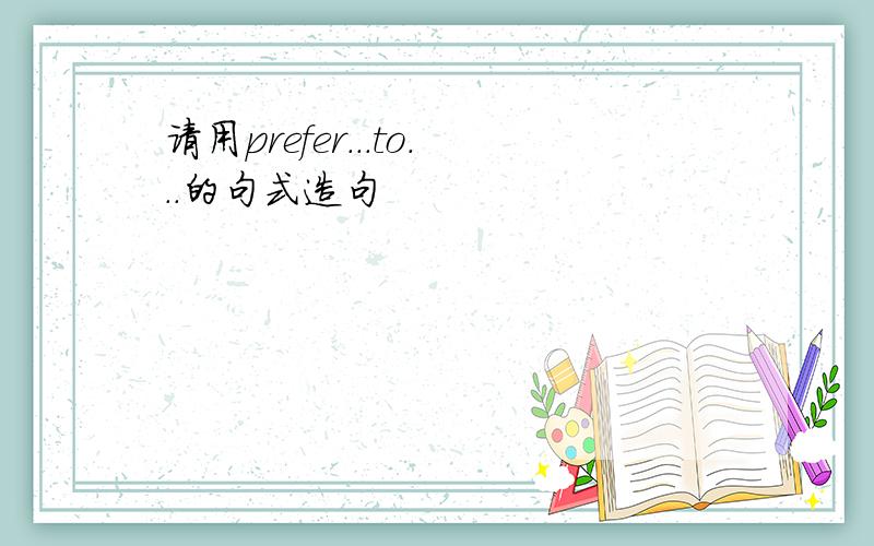 请用prefer...to...的句式造句