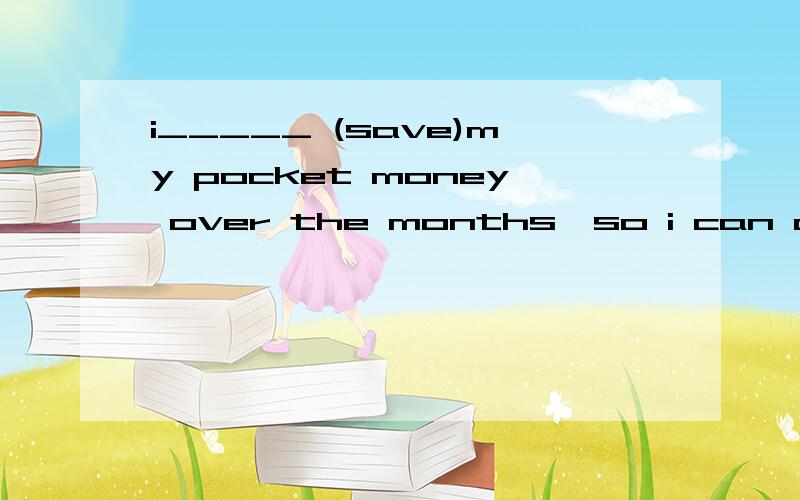 i_____ (save)my pocket money over the months,so i can donate some to project hope