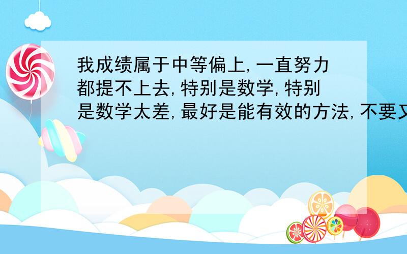 我成绩属于中等偏上,一直努力都提不上去,特别是数学,特别是数学太差,最好是能有效的方法,不要又是理论现在高三了,数学一般中等题都没什么,稍难了不行