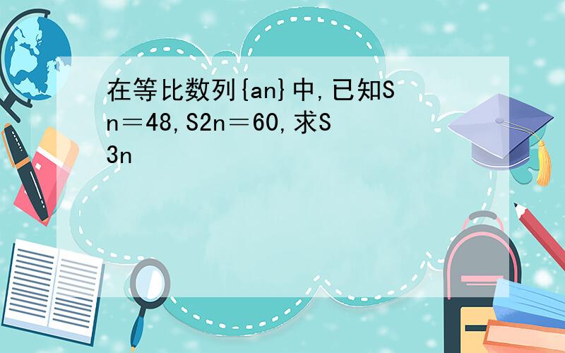 在等比数列{an}中,已知Sn＝48,S2n＝60,求S3n