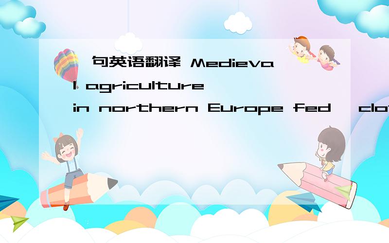 一句英语翻译 Medieval agriculture in northern Europe fed, clothed and sheltered a predominantlyMedieval agriculture in northern Europe fed, clothed and sheltered a predominantly rural society with a much lower population density than it is toda