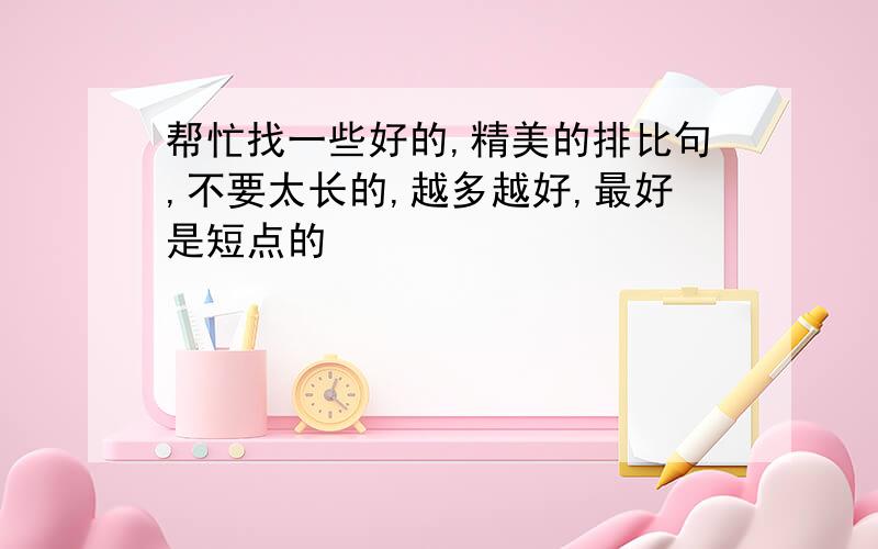 帮忙找一些好的,精美的排比句,不要太长的,越多越好,最好是短点的