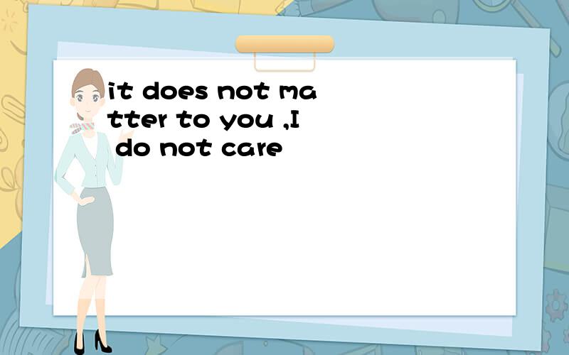 it does not matter to you ,I do not care