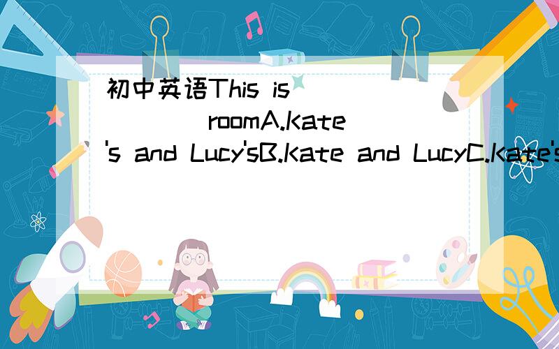 初中英语This is ______roomA.Kate's and Lucy'sB.Kate and LucyC.Kate's and LucyD.Kate and Lucy's那C为什么错了.原因.