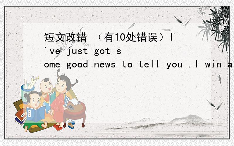 短文改错 （有10处错误）I've just got some good news to tell you .I win a national prize for painting last week .My father was so pleasing that he suggested I went to England for a holiday .I'd like to staying there for half a month,visiting