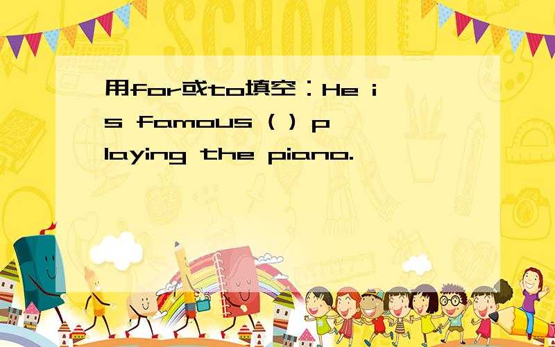 用for或to填空：He is famous ( ) playing the piano.