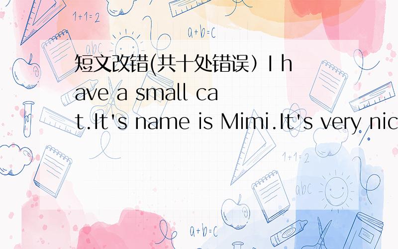 短文改错(共十处错误）I have a small cat.It's name is Mimi.It's very nice.It like eating meat.It also likes eating mice.I have a dog,also.When the cat sees the dog,it run after the cat?I don't know.When it is night,the cat can jump up onto m