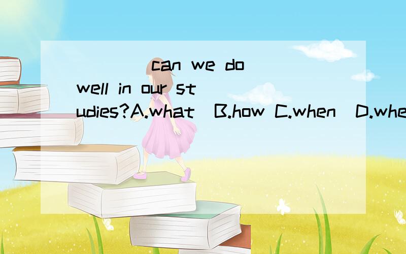 ____can we do well in our studies?A.what  B.how C.when  D.where