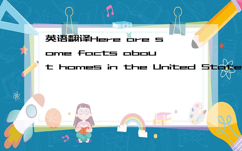 英语翻译Here are some facts about homes in the United States and the people who live in them.In the early 1990s,about 50% of the Americans owned their homes ang the rest rented their homes.The rented homes were usually apartments.74% of the peopl