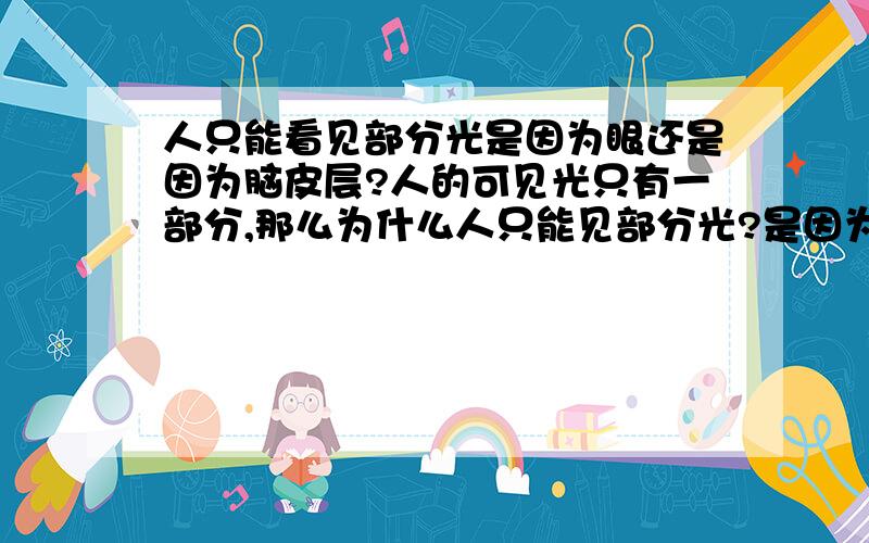 人只能看见部分光是因为眼还是因为脑皮层?人的可见光只有一部分,那么为什么人只能见部分光?是因为人眼的的功能缺陷还是大脑皮层的不可接受?还是为了生存需要而退化（或者说是进化）