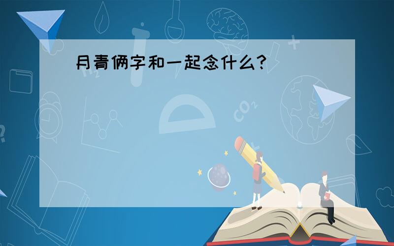 月青俩字和一起念什么?