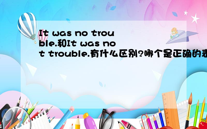 It was no trouble.和It was not trouble.有什么区别?哪个是正确的表达?I have no idea同理吗?