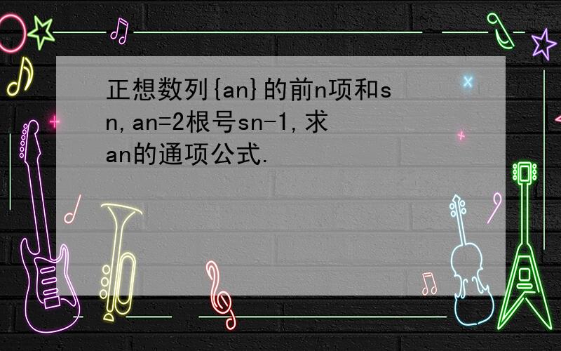 正想数列{an}的前n项和sn,an=2根号sn-1,求an的通项公式.