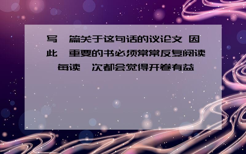 写一篇关于这句话的议论文 因此,重要的书必须常常反复阅读,每读一次都会觉得开卷有益