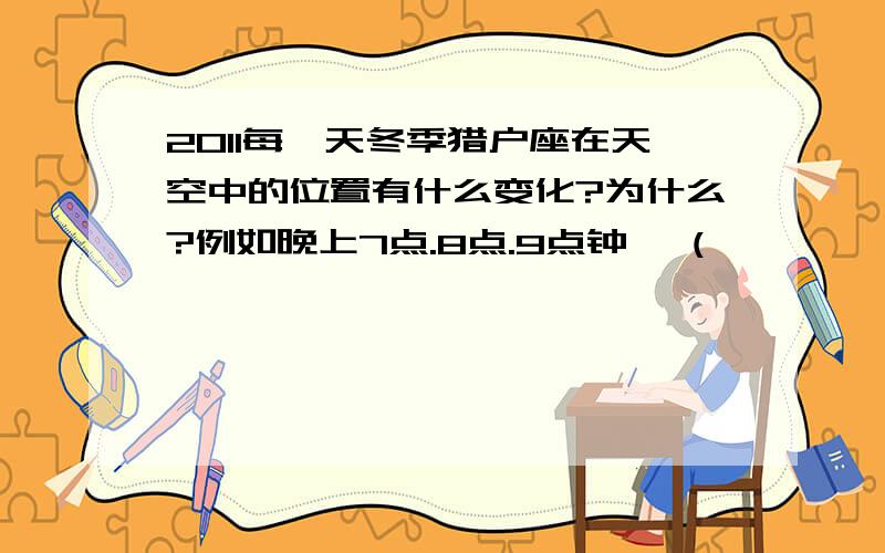 2011每一天冬季猎户座在天空中的位置有什么变化?为什么?例如晚上7点.8点.9点钟 ,(