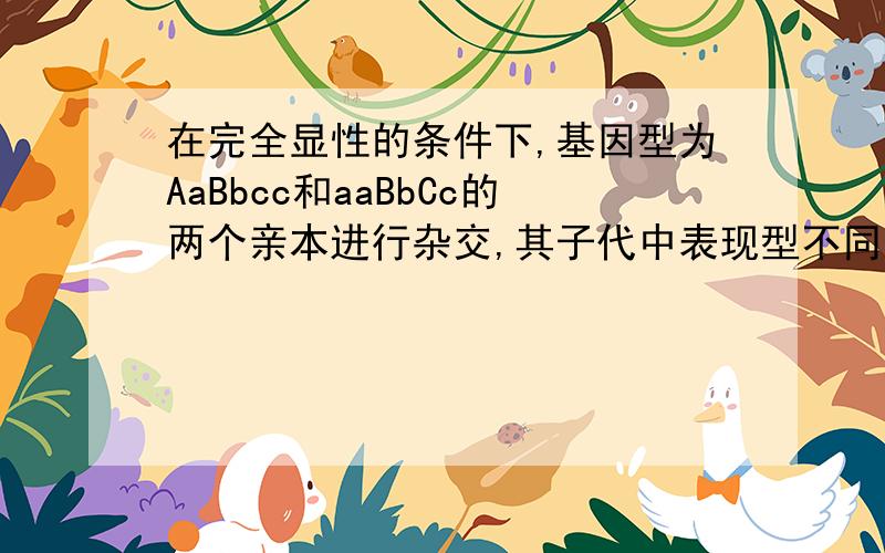 在完全显性的条件下,基因型为AaBbcc和aaBbCc的两个亲本进行杂交,其子代中表现型不同于双亲的个体占全部子代的?A5/8 B3/8 C 1 D