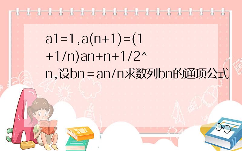 a1=1,a(n+1)=(1+1/n)an+n+1/2^n,设bn＝an/n求数列bn的通项公式
