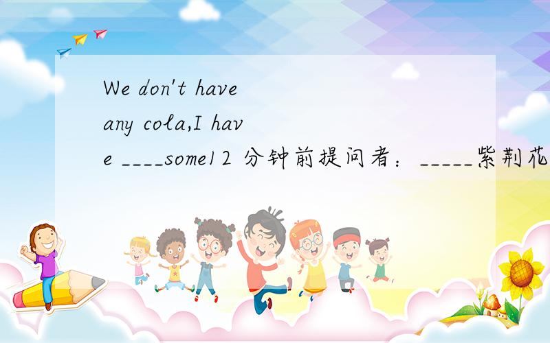 We don't have any cola,I have ____some12 分钟前提问者：_____紫荆花|浏览次数：21次追问选项：A.buy B.buys C,to buy D,to buies 忘了说了