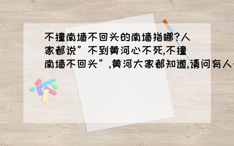 不撞南墙不回头的南墙指哪?人家都说”不到黄河心不死,不撞南墙不回头”,黄河大家都知道,请问有人知道”南墙”指的是哪吗?