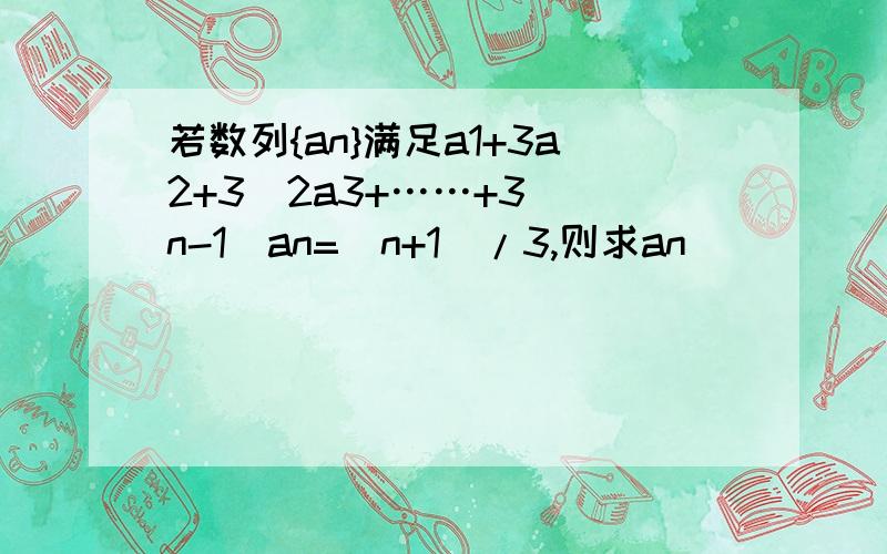 若数列{an}满足a1+3a2+3^2a3+……+3^(n-1)an=(n+1)/3,则求an