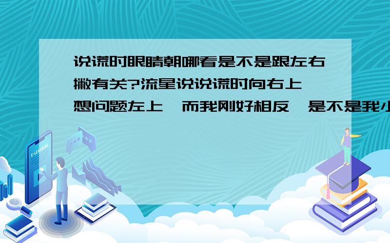 说谎时眼睛朝哪看是不是跟左右撇有关?流星说说谎时向右上,想问题左上,而我刚好相反,是不是我小时候是左撇,现在手被硬改过来了,但其他没改