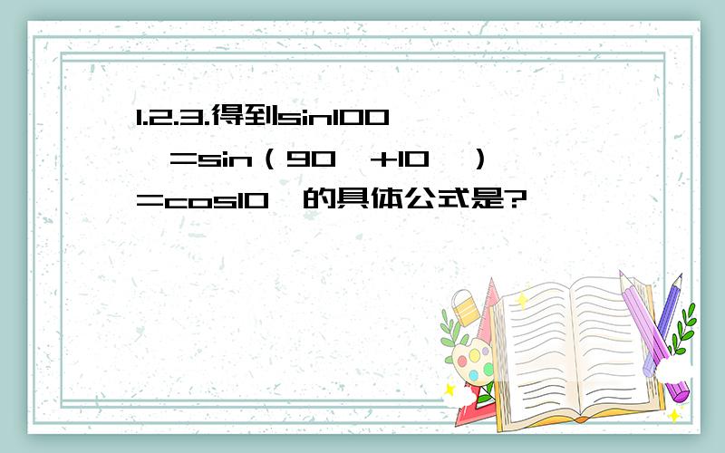 1.2.3.得到sin100°=sin（90°+10°）=cos10°的具体公式是?