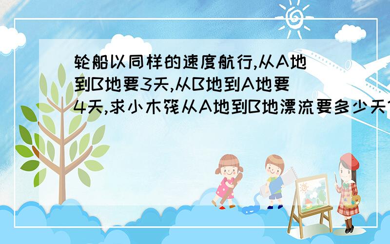 轮船以同样的速度航行,从A地到B地要3天,从B地到A地要4天,求小木筏从A地到B地漂流要多少天?（用工程问题解,写出具体过程.）