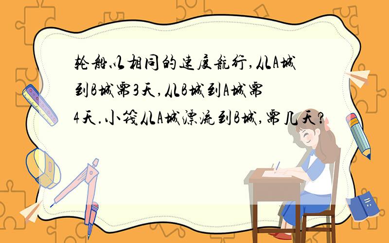 轮船以相同的速度航行,从A城到B城需3天,从B城到A城需4天.小筏从A城漂流到B城,需几天?