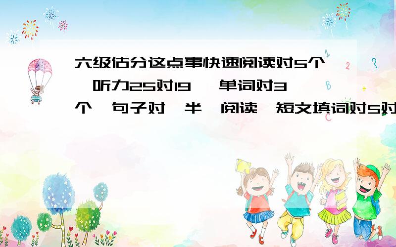 六级估分这点事快速阅读对5个、听力25对19 、单词对3个、句子对一半、阅读,短文填词对5对2个、选择阅读10对4个、完型20对13个、翻译对2个左右吧~