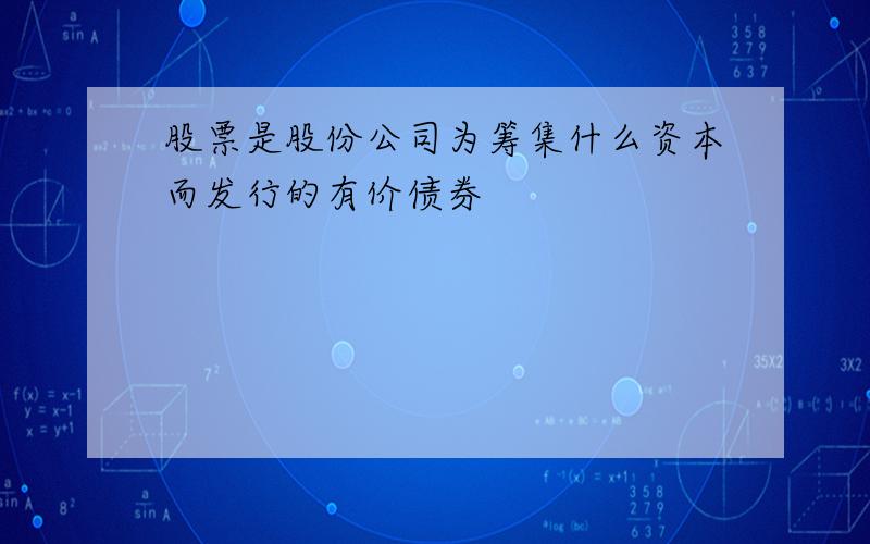 股票是股份公司为筹集什么资本而发行的有价债券