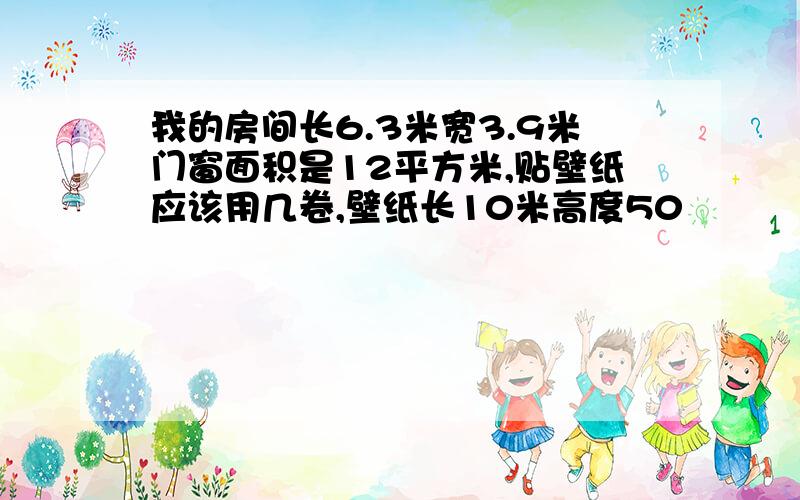 我的房间长6.3米宽3.9米门窗面积是12平方米,贴壁纸应该用几卷,壁纸长10米高度50