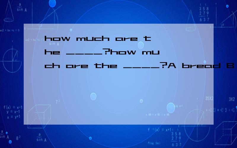 how much are the ____?how much are the ____?A bread B meatsC potatos D tomatoestomatoes,可是much应该修饰不可数名词啊,应该选bread啊 ,tomatoes可数名词啊.