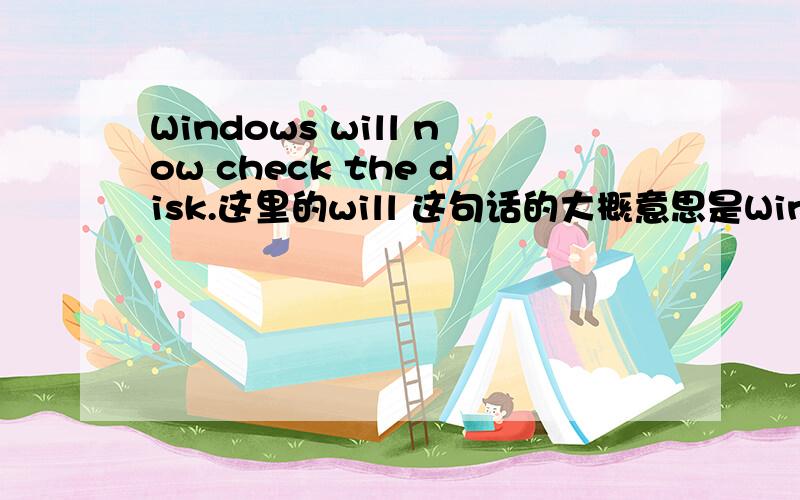 Windows will now check the disk.这里的will 这句话的大概意思是Windows现在将会检查硬盘,这里的will now意思是什么?语法上如何使用?好象又是将来时又是现在时,搞不懂.