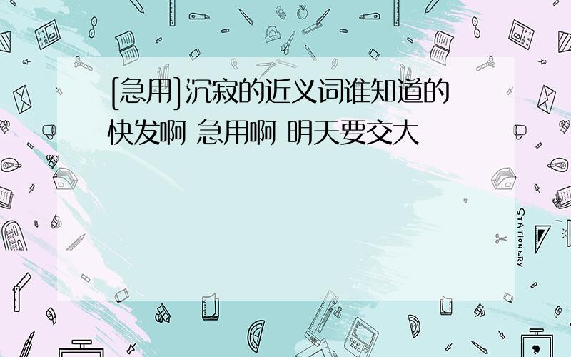 [急用]沉寂的近义词谁知道的快发啊 急用啊 明天要交大