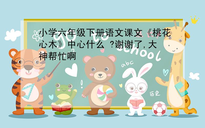 小学六年级下册语文课文《桃花心木》中心什么 ?谢谢了,大神帮忙啊