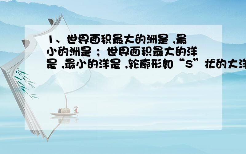 1、世界面积最大的洲是 ,最小的洲是 ；世界面积最大的洋是 ,最小的洋是 ,轮廓形如“S”状的大洋是 .2、世界跨经度最多的洲是 ,世界跨经度最多的大洋是 .3、世界人口最多的大洲是 ；世界