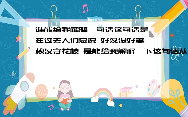 谁能给我解释一句话这句话是 在过去人们总说 好汉没好妻 赖汉守花枝 是能给我解释一下这句话从哪里来的 和为什么要这么说