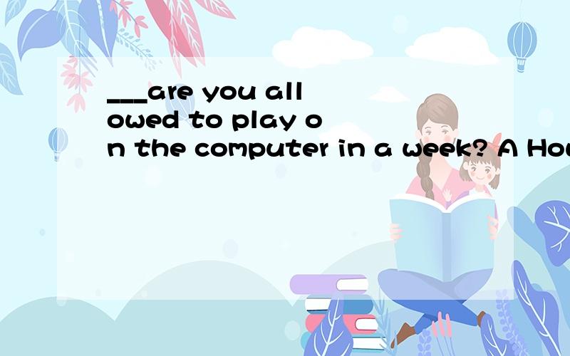 ___are you allowed to play on the computer in a week? A How long B How soon C How far D How often答案选D,为什么A不能选?用How often提问不是就不用in a week了吗?一周几次不是用How many times提问吗？一周内玩多长时间 H