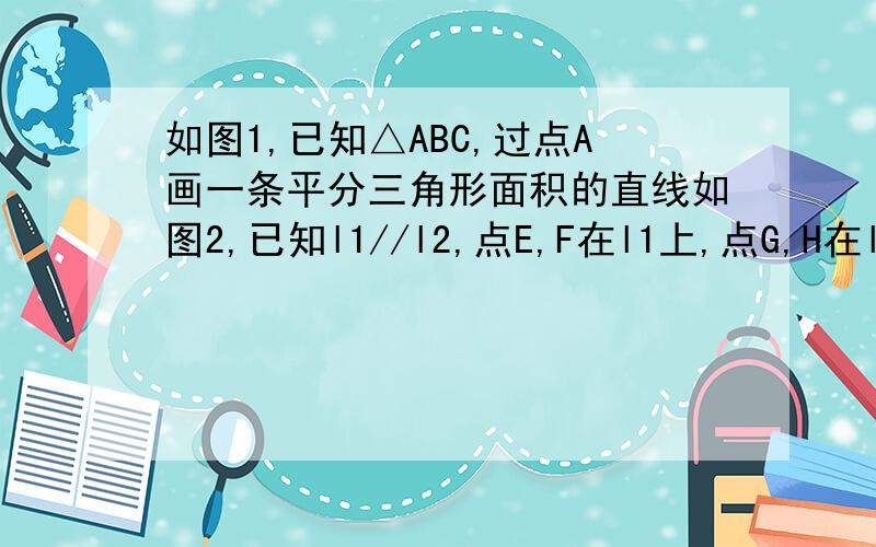 如图1,已知△ABC,过点A画一条平分三角形面积的直线如图2,已知l1//l2,点E,F在l1上,点G,H在l2上,试说明△EGO=△FHO如图3,点M在△ABC的边上,过点M画一条平分三角形面积的线