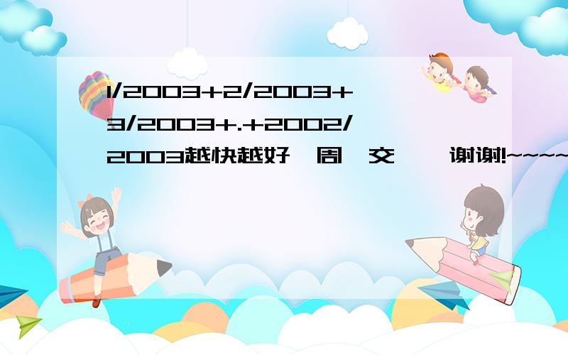 1/2003+2/2003+3/2003+.+2002/2003越快越好,周一交    谢谢!~~~~~~~要过程 简便算法 谢谢