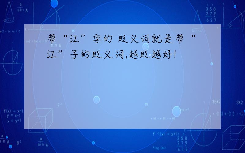 带“江”字的 贬义词就是带“江”子的贬义词,越贬越好!