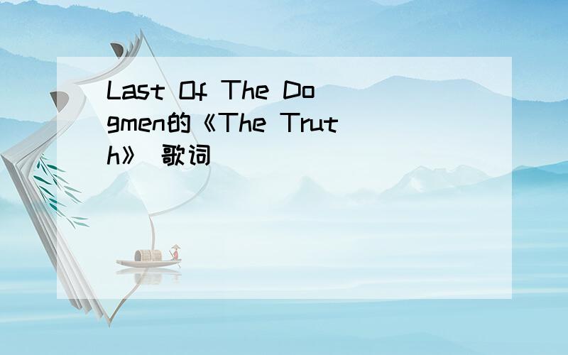 Last Of The Dogmen的《The Truth》 歌词