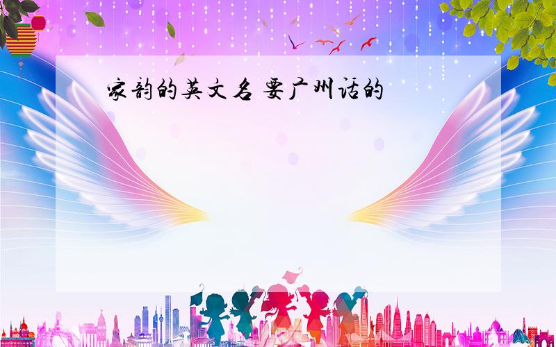 家韵的英文名 要广州话的