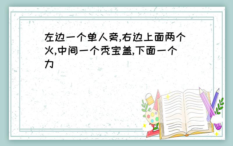 左边一个单人旁,右边上面两个火,中间一个秃宝盖,下面一个力