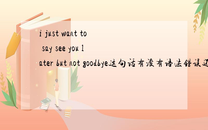 i just want to say see you later but not goodbye这句话有没有语法错误还有它的意思是什么.