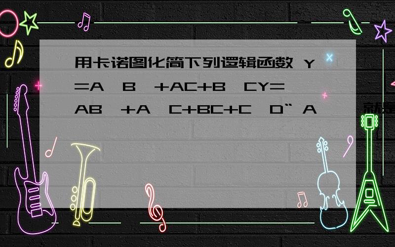 用卡诺图化简下列逻辑函数 Y=A'B'+AC+B'CY=AB'+A'C+BC+C'D“ A' 