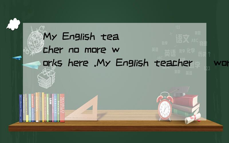My English teacher no more works here .My English teacher（）work here（） .