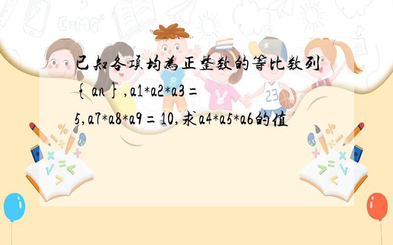 已知各项均为正整数的等比数列{an},a1*a2*a3=5,a7*a8*a9=10,求a4*a5*a6的值